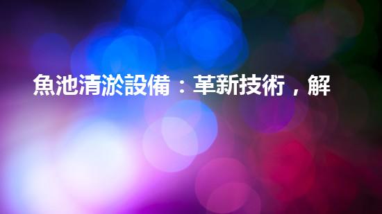 魚池清淤設備：革新技術，解決魚兒的臭水難題！
